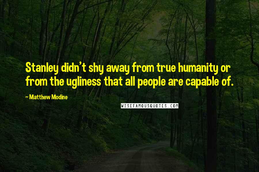 Matthew Modine Quotes: Stanley didn't shy away from true humanity or from the ugliness that all people are capable of.