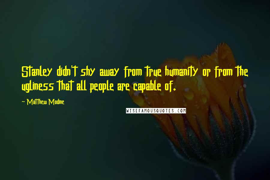 Matthew Modine Quotes: Stanley didn't shy away from true humanity or from the ugliness that all people are capable of.