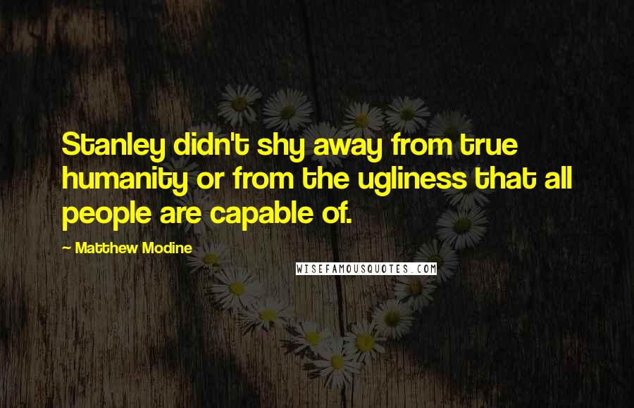 Matthew Modine Quotes: Stanley didn't shy away from true humanity or from the ugliness that all people are capable of.