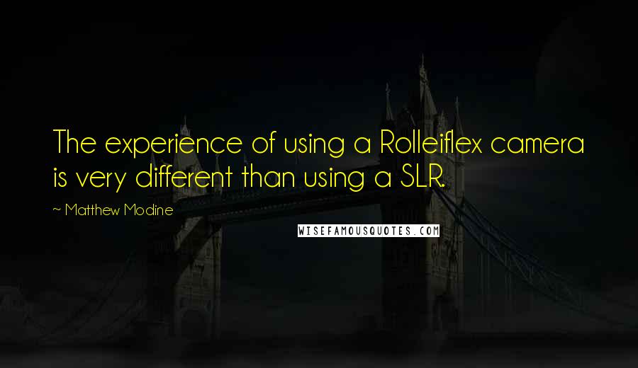 Matthew Modine Quotes: The experience of using a Rolleiflex camera is very different than using a SLR.