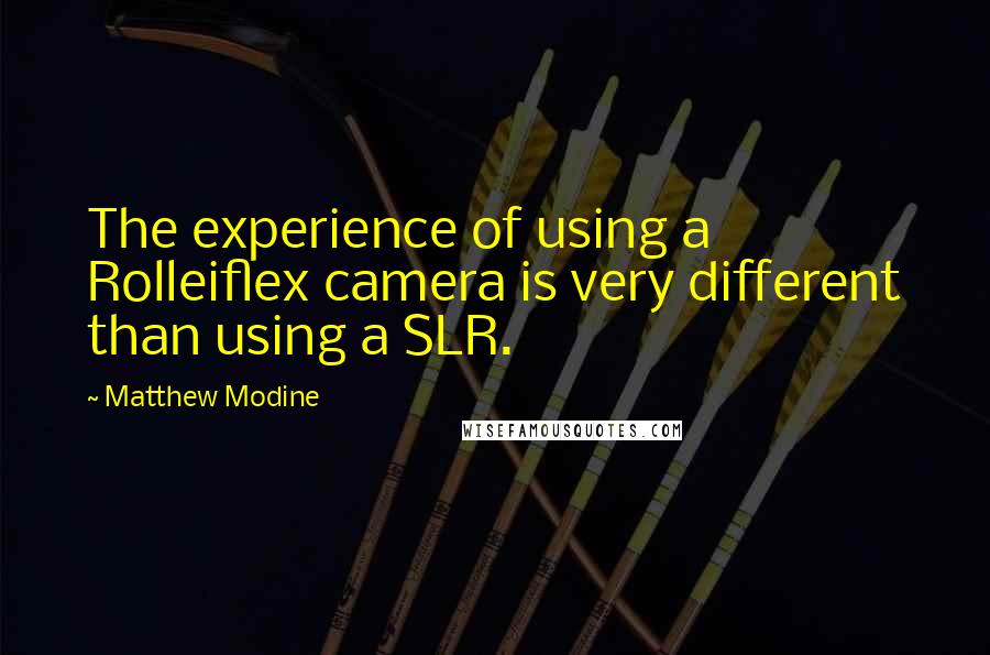 Matthew Modine Quotes: The experience of using a Rolleiflex camera is very different than using a SLR.