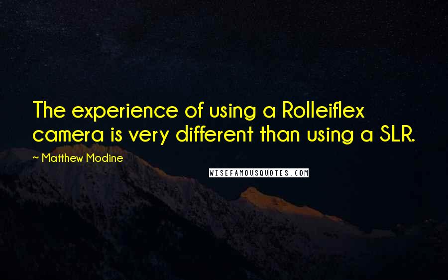 Matthew Modine Quotes: The experience of using a Rolleiflex camera is very different than using a SLR.