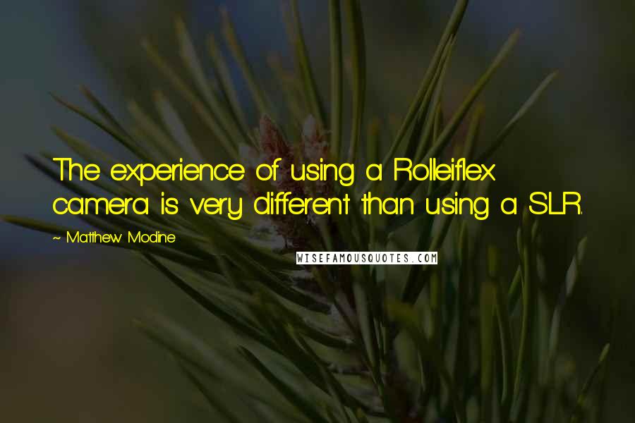 Matthew Modine Quotes: The experience of using a Rolleiflex camera is very different than using a SLR.