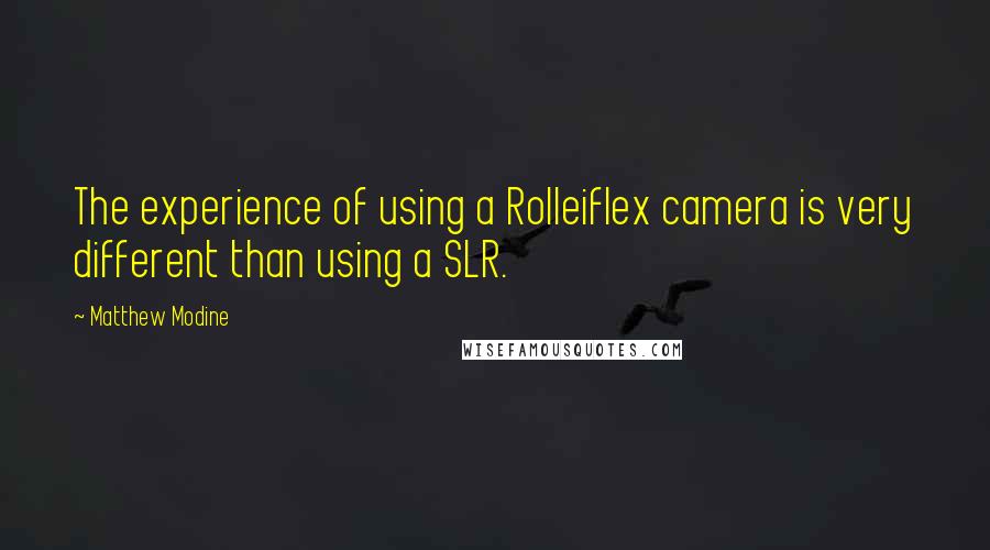 Matthew Modine Quotes: The experience of using a Rolleiflex camera is very different than using a SLR.