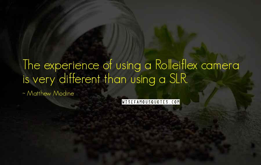 Matthew Modine Quotes: The experience of using a Rolleiflex camera is very different than using a SLR.