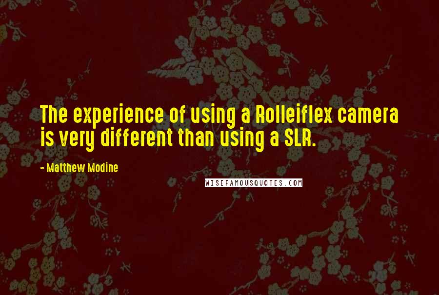 Matthew Modine Quotes: The experience of using a Rolleiflex camera is very different than using a SLR.