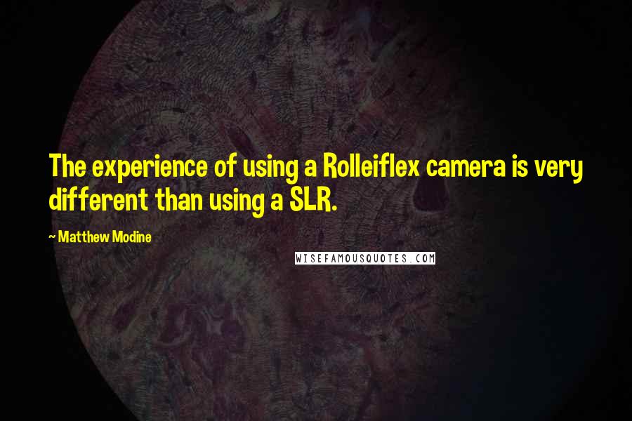 Matthew Modine Quotes: The experience of using a Rolleiflex camera is very different than using a SLR.