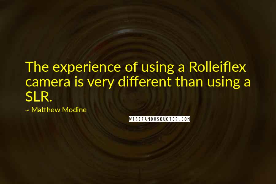 Matthew Modine Quotes: The experience of using a Rolleiflex camera is very different than using a SLR.