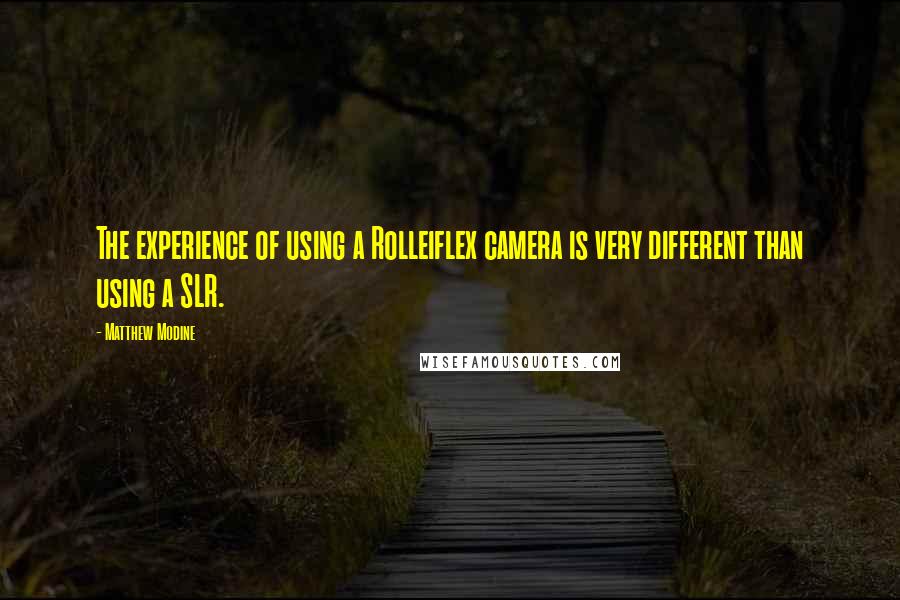 Matthew Modine Quotes: The experience of using a Rolleiflex camera is very different than using a SLR.