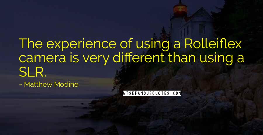 Matthew Modine Quotes: The experience of using a Rolleiflex camera is very different than using a SLR.