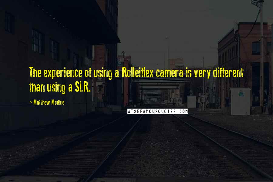 Matthew Modine Quotes: The experience of using a Rolleiflex camera is very different than using a SLR.