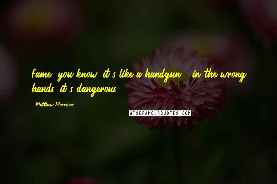 Matthew Morrison Quotes: Fame, you know, it's like a handgun - in the wrong hands, it's dangerous.