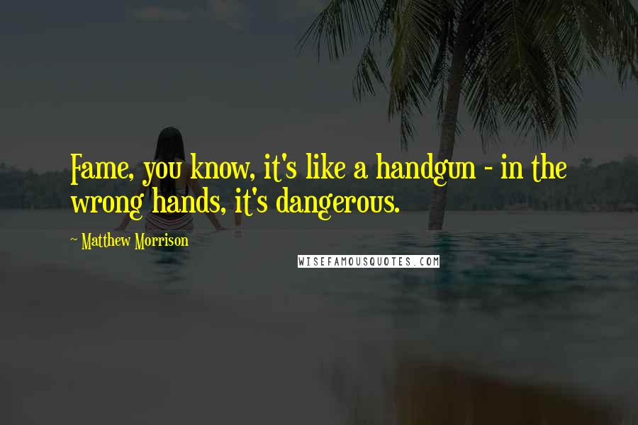 Matthew Morrison Quotes: Fame, you know, it's like a handgun - in the wrong hands, it's dangerous.