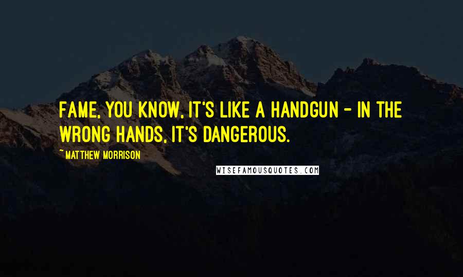 Matthew Morrison Quotes: Fame, you know, it's like a handgun - in the wrong hands, it's dangerous.