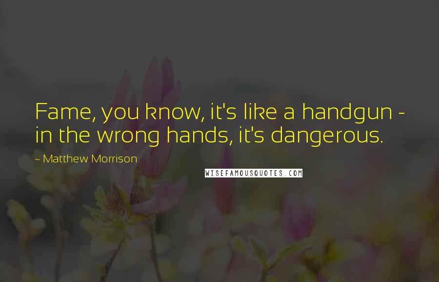 Matthew Morrison Quotes: Fame, you know, it's like a handgun - in the wrong hands, it's dangerous.