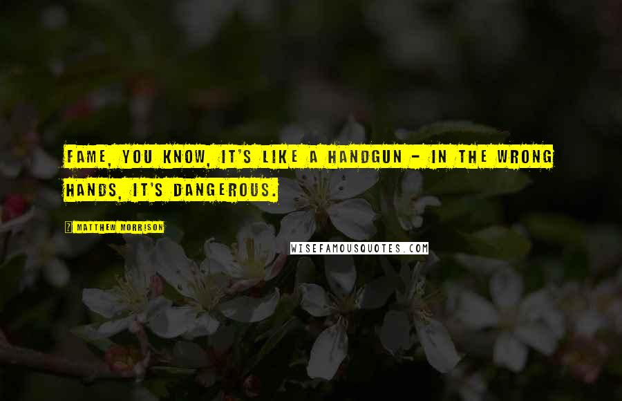 Matthew Morrison Quotes: Fame, you know, it's like a handgun - in the wrong hands, it's dangerous.