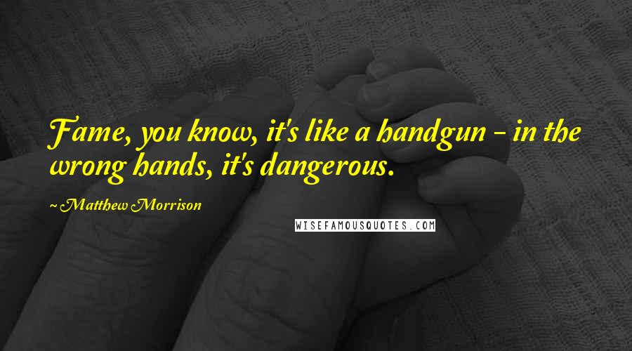 Matthew Morrison Quotes: Fame, you know, it's like a handgun - in the wrong hands, it's dangerous.