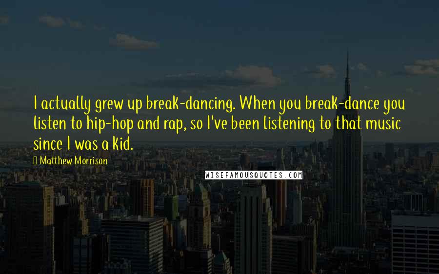 Matthew Morrison Quotes: I actually grew up break-dancing. When you break-dance you listen to hip-hop and rap, so I've been listening to that music since I was a kid.