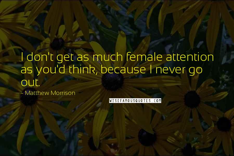 Matthew Morrison Quotes: I don't get as much female attention as you'd think, because I never go out.