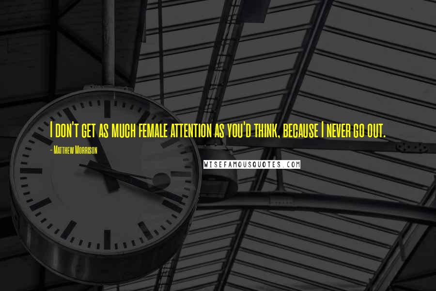 Matthew Morrison Quotes: I don't get as much female attention as you'd think, because I never go out.