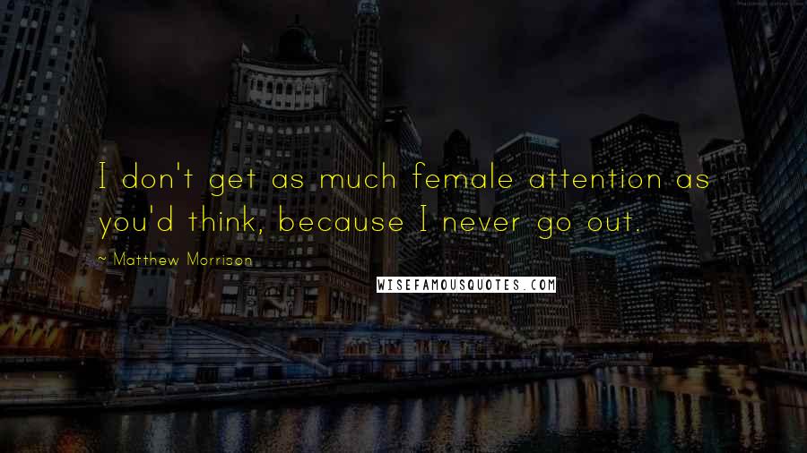 Matthew Morrison Quotes: I don't get as much female attention as you'd think, because I never go out.