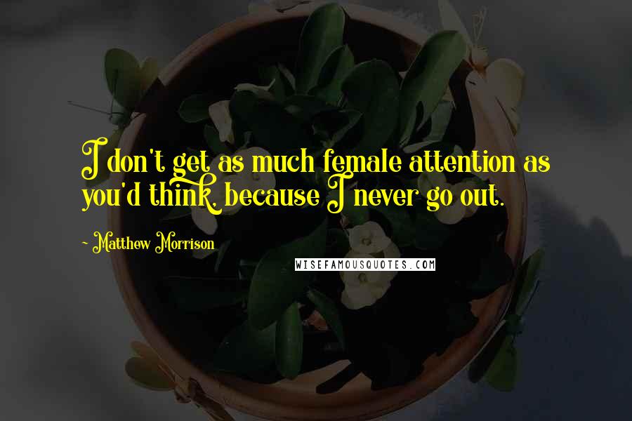 Matthew Morrison Quotes: I don't get as much female attention as you'd think, because I never go out.