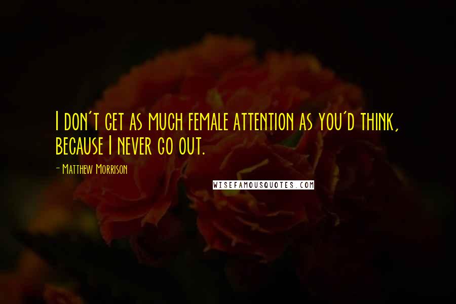 Matthew Morrison Quotes: I don't get as much female attention as you'd think, because I never go out.
