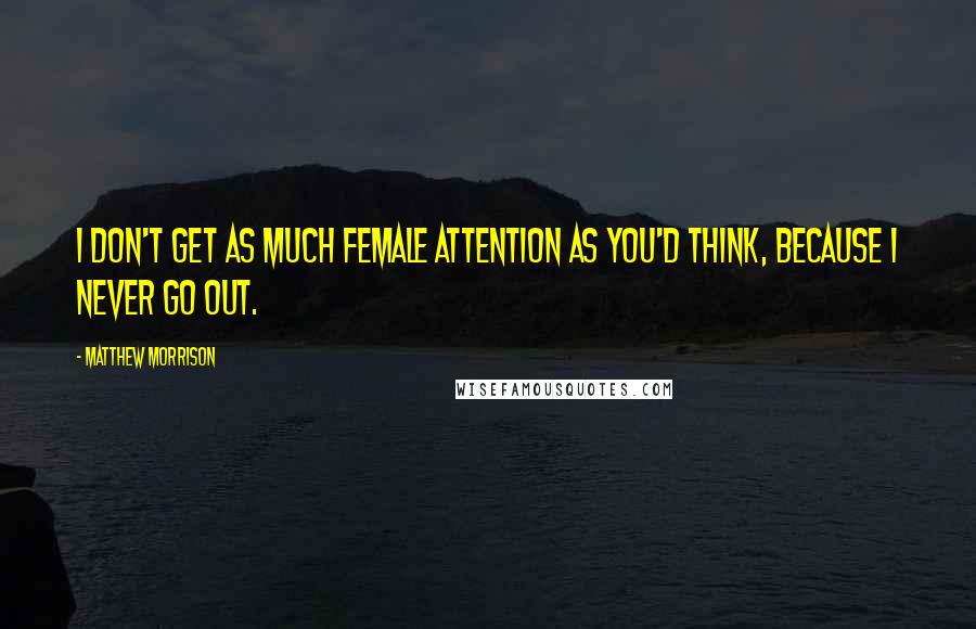 Matthew Morrison Quotes: I don't get as much female attention as you'd think, because I never go out.