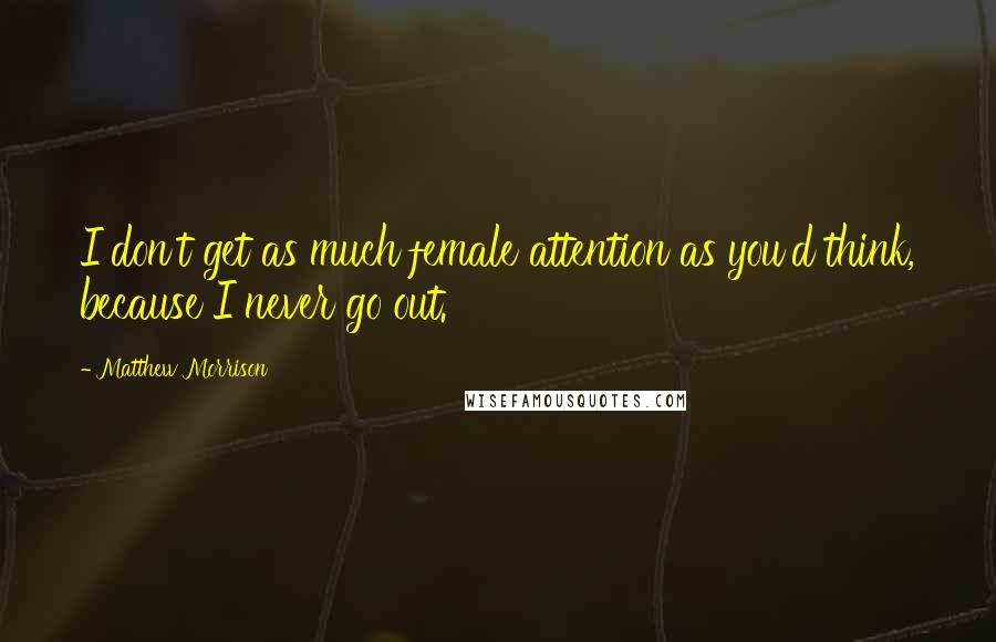 Matthew Morrison Quotes: I don't get as much female attention as you'd think, because I never go out.