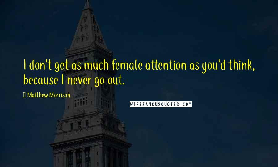 Matthew Morrison Quotes: I don't get as much female attention as you'd think, because I never go out.