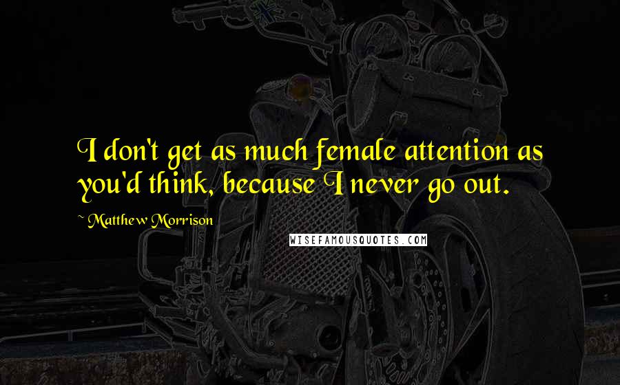 Matthew Morrison Quotes: I don't get as much female attention as you'd think, because I never go out.