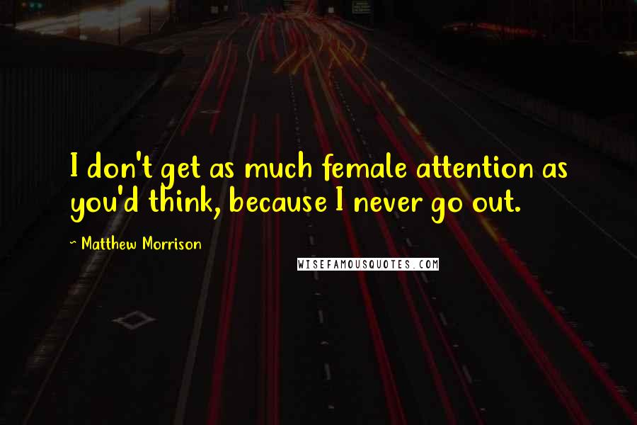 Matthew Morrison Quotes: I don't get as much female attention as you'd think, because I never go out.