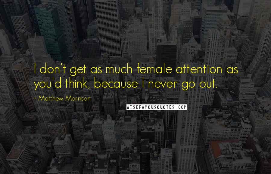 Matthew Morrison Quotes: I don't get as much female attention as you'd think, because I never go out.