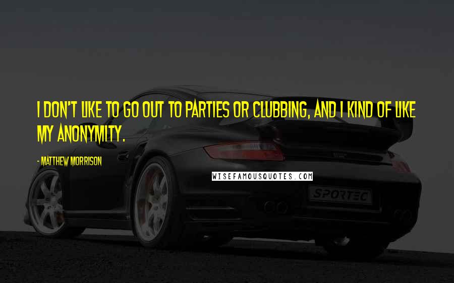 Matthew Morrison Quotes: I don't like to go out to parties or clubbing, and I kind of like my anonymity.