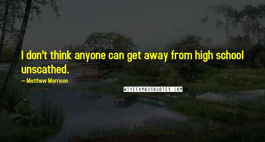 Matthew Morrison Quotes: I don't think anyone can get away from high school unscathed.
