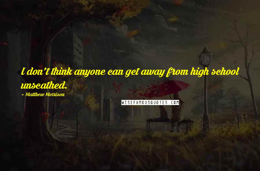 Matthew Morrison Quotes: I don't think anyone can get away from high school unscathed.