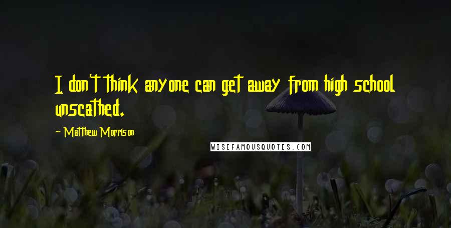 Matthew Morrison Quotes: I don't think anyone can get away from high school unscathed.