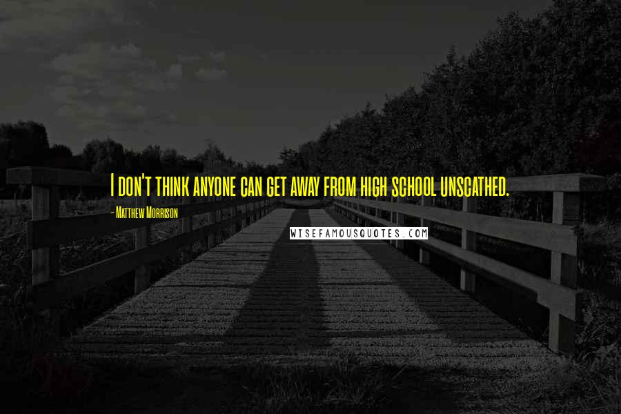 Matthew Morrison Quotes: I don't think anyone can get away from high school unscathed.