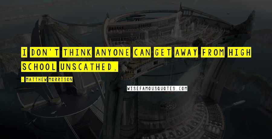 Matthew Morrison Quotes: I don't think anyone can get away from high school unscathed.