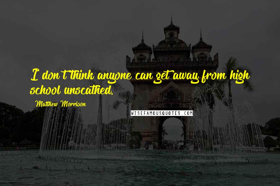 Matthew Morrison Quotes: I don't think anyone can get away from high school unscathed.