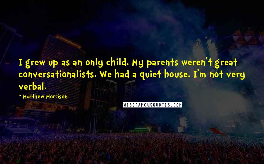 Matthew Morrison Quotes: I grew up as an only child. My parents weren't great conversationalists. We had a quiet house. I'm not very verbal.