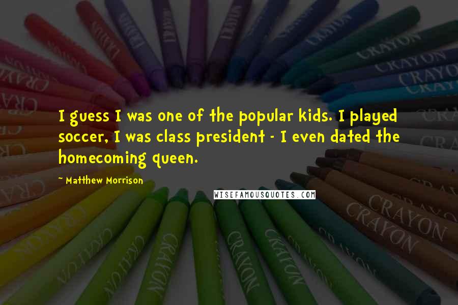 Matthew Morrison Quotes: I guess I was one of the popular kids. I played soccer, I was class president - I even dated the homecoming queen.