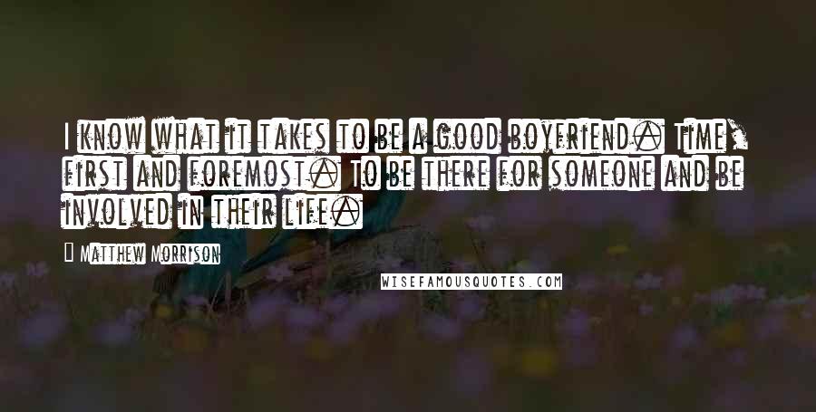 Matthew Morrison Quotes: I know what it takes to be a good boyfriend. Time, first and foremost. To be there for someone and be involved in their life.