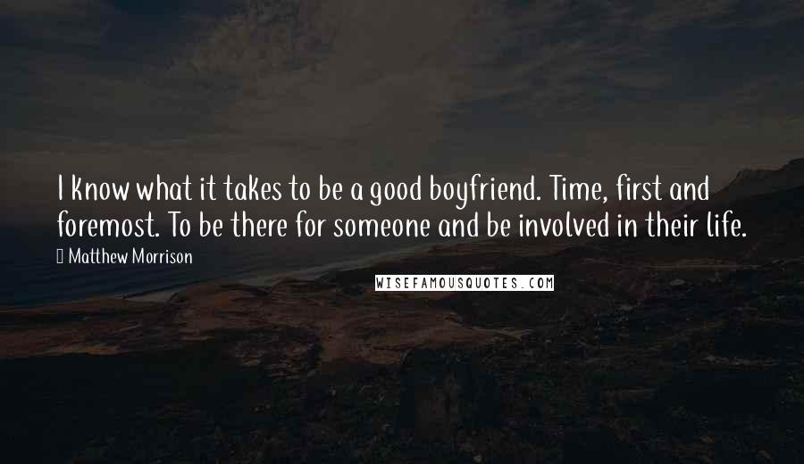 Matthew Morrison Quotes: I know what it takes to be a good boyfriend. Time, first and foremost. To be there for someone and be involved in their life.