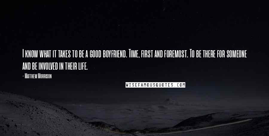 Matthew Morrison Quotes: I know what it takes to be a good boyfriend. Time, first and foremost. To be there for someone and be involved in their life.