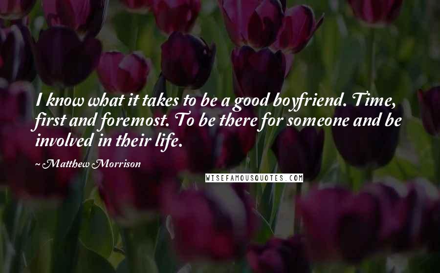 Matthew Morrison Quotes: I know what it takes to be a good boyfriend. Time, first and foremost. To be there for someone and be involved in their life.