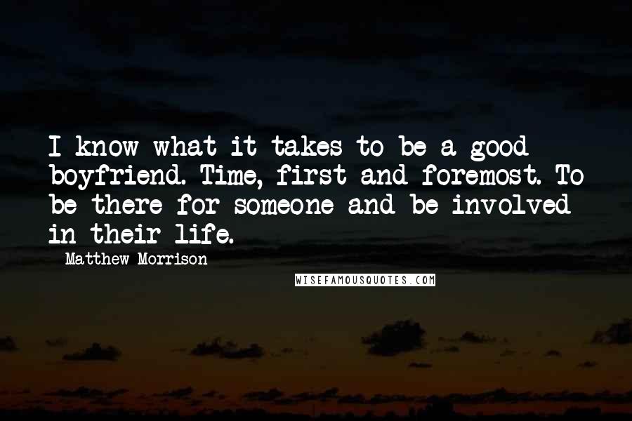 Matthew Morrison Quotes: I know what it takes to be a good boyfriend. Time, first and foremost. To be there for someone and be involved in their life.