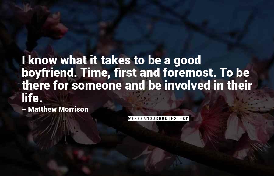 Matthew Morrison Quotes: I know what it takes to be a good boyfriend. Time, first and foremost. To be there for someone and be involved in their life.