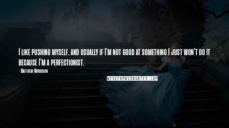 Matthew Morrison Quotes: I like pushing myself, and usually if I'm not good at something I just won't do it because I'm a perfectionist.