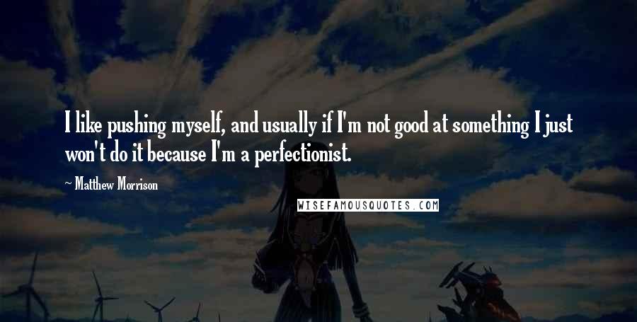 Matthew Morrison Quotes: I like pushing myself, and usually if I'm not good at something I just won't do it because I'm a perfectionist.